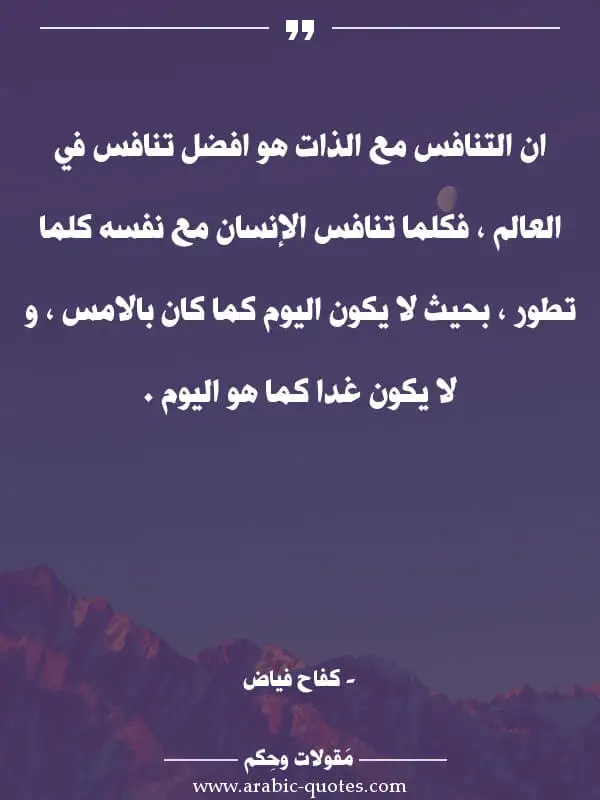 اقوال وحكم جميلة : ان التنافس مع الذات هو افضل تنافس في العالم ، فكلما تنافس الإنسان مع نفسه كلما تطور ، بحيث لا يكون اليوم كما كان بالامس ، و لا يكون غدا كما هو اليوم .