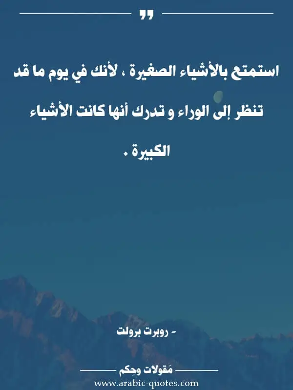 اقوال وحكم جميلة : استمتع بالأشياء الصغيرة ، لأنك في يوم ما قد تنظر إلى الوراء و تدرك أنها كانت الأشياء الكبيرة .