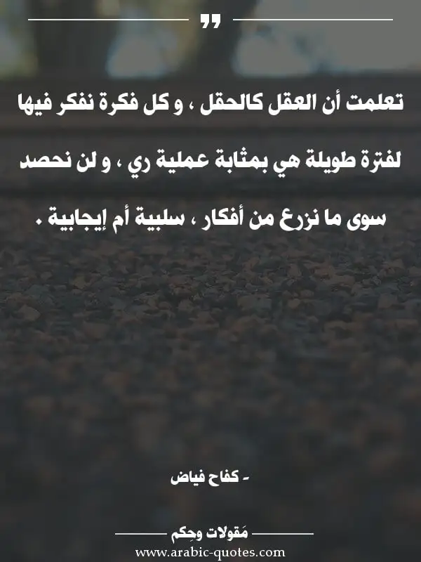 اقوال وحكم جميلة : تعلمت أن العقل كالحقل ، و كل فكرة نفكر فيها لفترة طويلة هي بمثابة عملية ري ، و لن نحصد سوى ما نزرع من أفكار ، سلبية أم إيجابية .