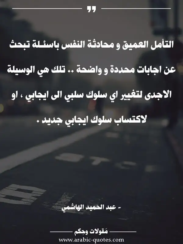 اقوال وحكم جميلة : التأمل العميق و محادثة النفس باسئـلة تبحث عن اجابات محددة و واضحة .. تلك هي الوسيلة الاجدى لتغيير اي سلوك سلبي الى ايجابي ، او لاكتساب سلوك ايجابي جديد .